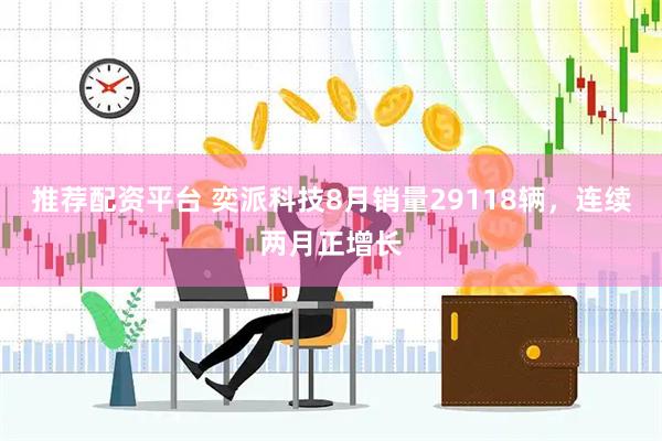 推荐配资平台 奕派科技8月销量29118辆，连续两月正增长