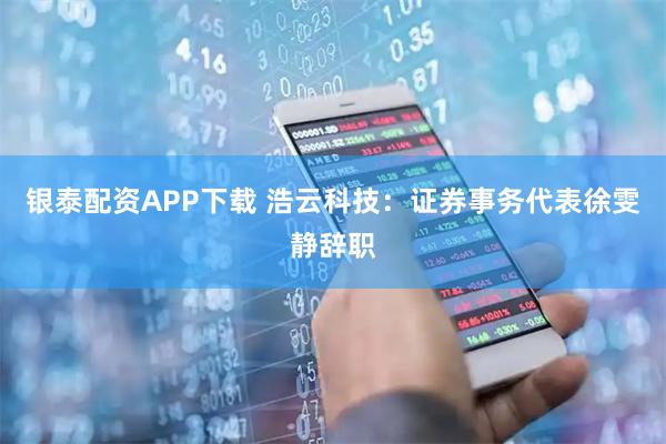 银泰配资APP下载 浩云科技：证券事务代表徐雯静辞职