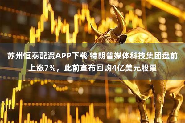 苏州恒泰配资APP下载 特朗普媒体科技集团盘前上涨7%，此前宣布回购4亿美元股票