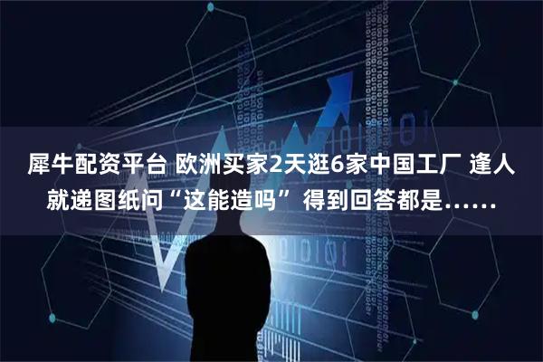 犀牛配资平台 欧洲买家2天逛6家中国工厂 逢人就递图纸问“这能造吗” 得到回答都是……
