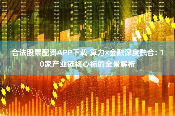 合法股票配资APP下载 算力×金融深度融合: 10家产业链核心标的全景解析