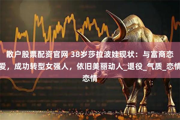 散户股票配资官网 38岁莎拉波娃现状：与富商恋爱，成功转型女强人，依旧美丽动人_退役_气质_恋情