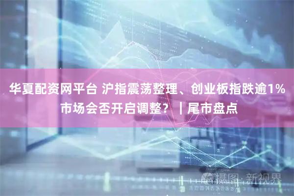 华夏配资网平台 沪指震荡整理、创业板指跌逾1% 市场会否开启调整？｜尾市盘点