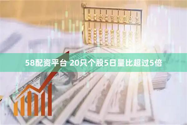 58配资平台 20只个股5日量比超过5倍