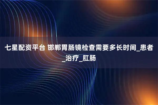 七星配资平台 邯郸胃肠镜检查需要多长时间_患者_治疗_肛肠