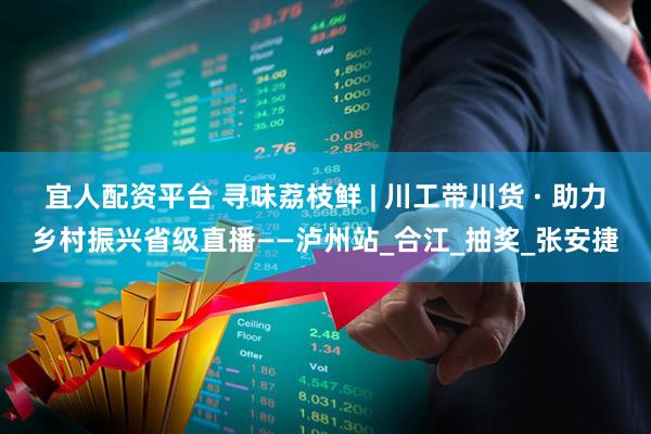 宜人配资平台 寻味荔枝鲜 | 川工带川货 · 助力乡村振兴省级直播——泸州站_合江_抽奖_张安捷