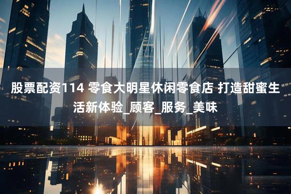 股票配资114 零食大明星休闲零食店 打造甜蜜生活新体验_顾客_服务_美味