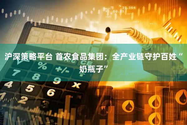 沪深策略平台 首农食品集团：全产业链守护百姓“奶瓶子”