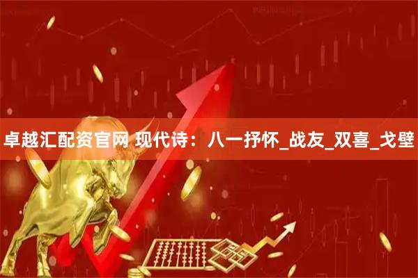 卓越汇配资官网 现代诗：八一抒怀_战友_双喜_戈壁