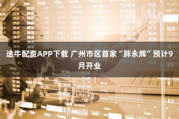 途牛配资APP下载 广州市区首家“胖永辉”预计9月开业