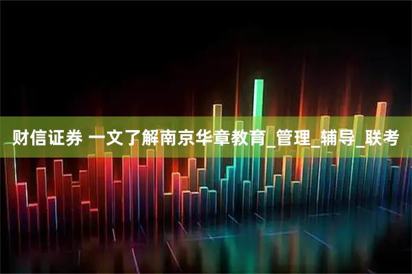 财信证券 一文了解南京华章教育_管理_辅导_联考