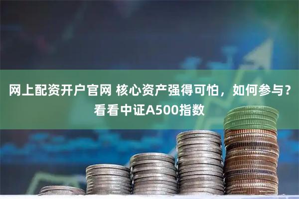 网上配资开户官网 核心资产强得可怕，如何参与？看看中证A500指数