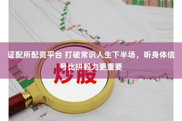 证配所配资平台 打破常识人生下半场，听身体信号比拼毅力更重要