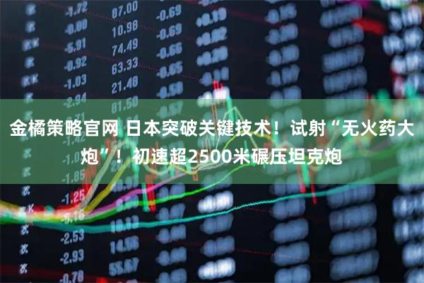 金橘策略官网 日本突破关键技术！试射“无火药大炮”！初速超2500米碾压坦克炮