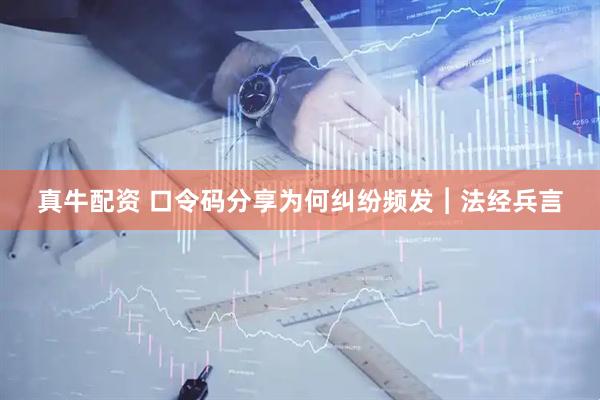 真牛配资 口令码分享为何纠纷频发︱法经兵言