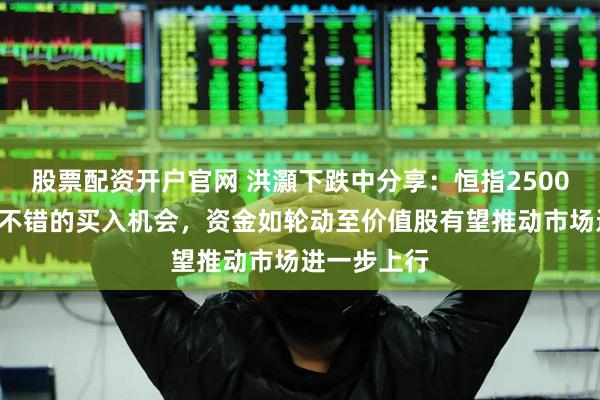 股票配资开户官网 洪灝下跌中分享：恒指25000点附近是不错的买入机会，资金如轮动至价值股有望推动市场进一步上行