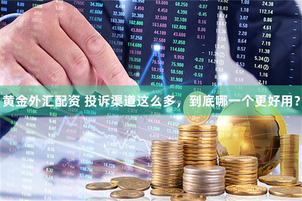 黄金外汇配资 投诉渠道这么多，到底哪一个更好用？