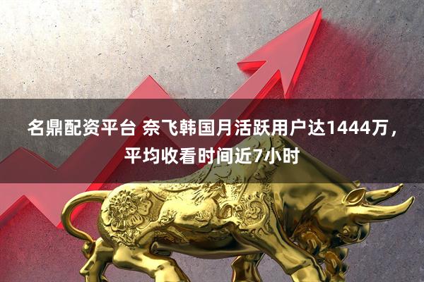 名鼎配资平台 奈飞韩国月活跃用户达1444万，平均收看时间近7小时