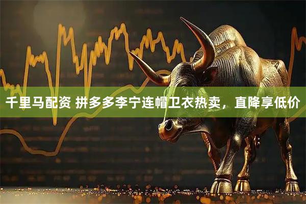 千里马配资 拼多多李宁连帽卫衣热卖，直降享低价