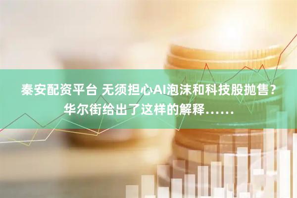 秦安配资平台 无须担心AI泡沫和科技股抛售？华尔街给出了这样的解释……