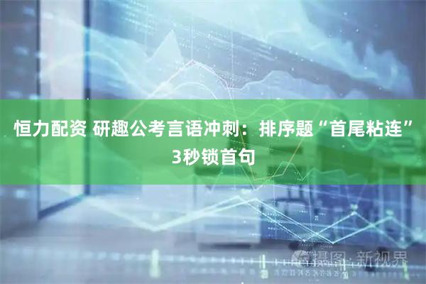 恒力配资 研趣公考言语冲刺：排序题“首尾粘连”3秒锁首句