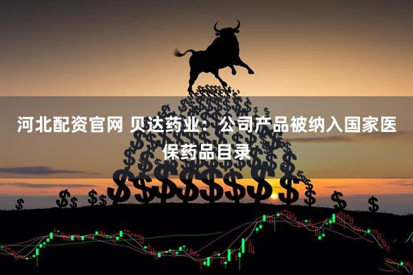 河北配资官网 贝达药业：公司产品被纳入国家医保药品目录