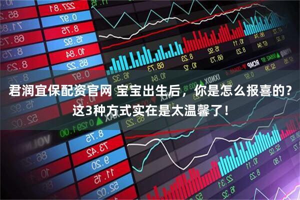 君润宜保配资官网 宝宝出生后，你是怎么报喜的？这3种方式实在是太温馨了！