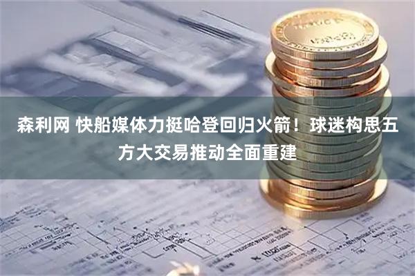 森利网 快船媒体力挺哈登回归火箭！球迷构思五方大交易推动全面重建