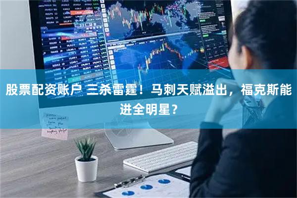 股票配资账户 三杀雷霆！马刺天赋溢出，福克斯能进全明星？