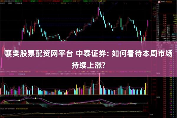 襄樊股票配资网平台 中泰证券: 如何看待本周市场持续上涨?