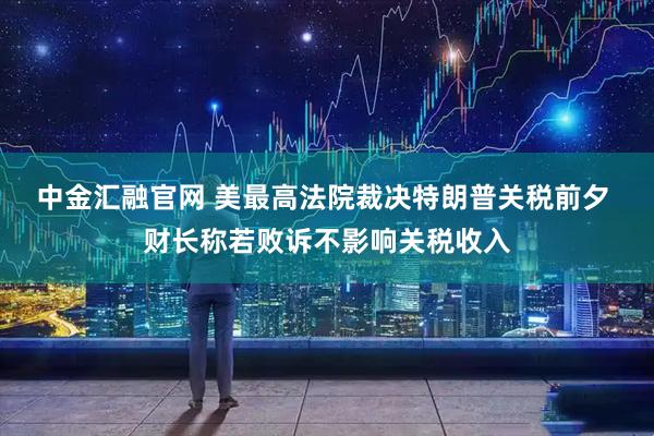 中金汇融官网 美最高法院裁决特朗普关税前夕 财长称若败诉不影响关税收入