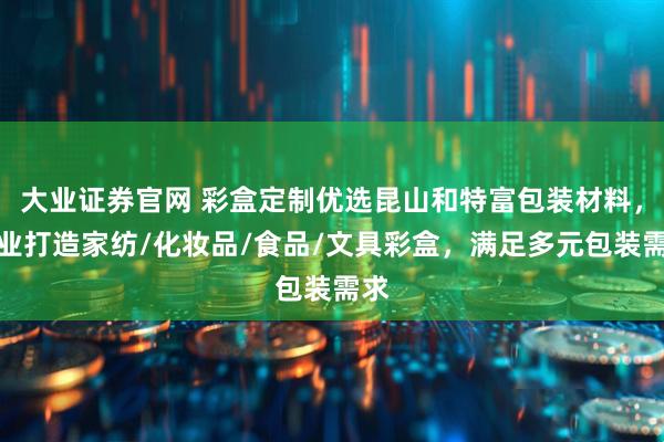 大业证券官网 彩盒定制优选昆山和特富包装材料，专业打造家纺/化妆品/食品/文具彩盒，满足多元包装需求