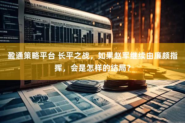 盈通策略平台 长平之战，如果赵军继续由廉颇指挥，会是怎样的结局？
