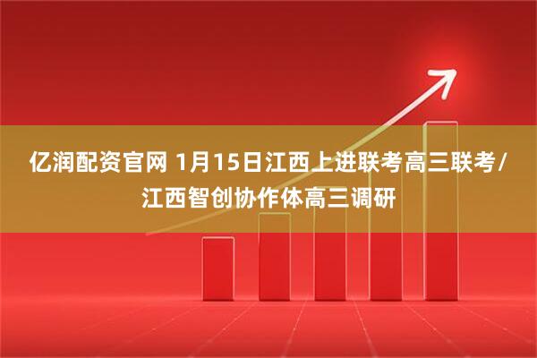 亿润配资官网 1月15日江西上进联考高三联考/江西智创协作体高三调研