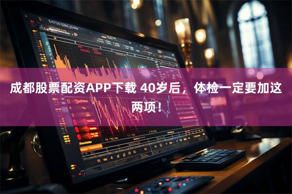 成都股票配资APP下载 40岁后，体检一定要加这两项！