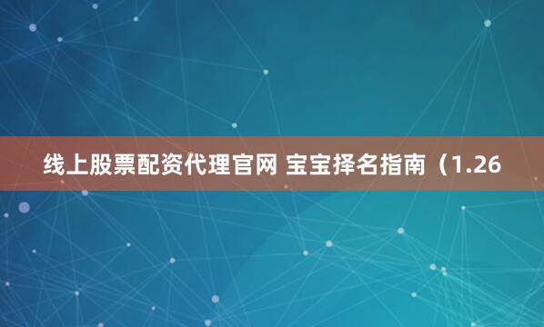 线上股票配资代理官网 宝宝择名指南（1.26