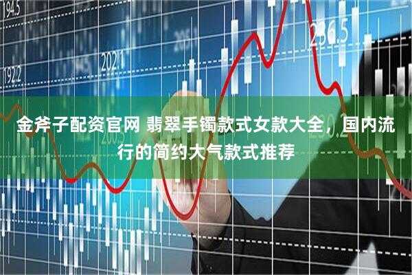 金斧子配资官网 翡翠手镯款式女款大全，国内流行的简约大气款式推荐