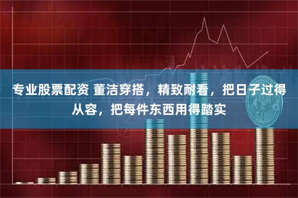 专业股票配资 董洁穿搭，精致耐看，把日子过得从容，把每件东西用得踏实