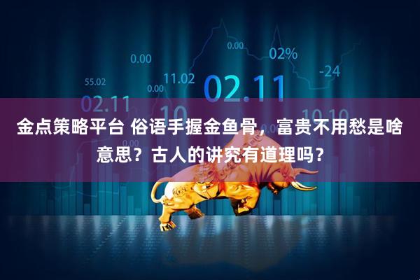 金点策略平台 俗语手握金鱼骨，富贵不用愁是啥意思？古人的讲究有道理吗？