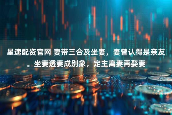 星速配资官网 妻带三合及坐妻，妻曾认得是亲友。坐妻透妻成别象，定主离妻再娶妻