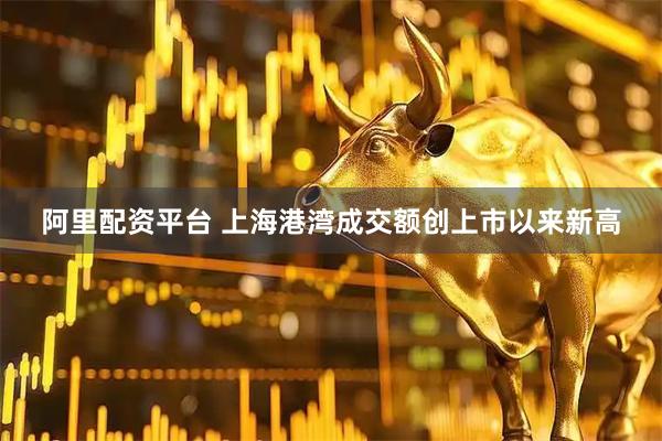 阿里配资平台 上海港湾成交额创上市以来新高