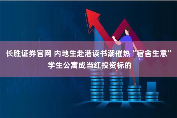 长胜证券官网 内地生赴港读书潮催热“宿舍生意” 学生公寓成当红投资标的