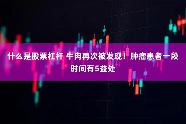 什么是股票杠杆 牛肉再次被发现！肿瘤患者一段时间有5益处