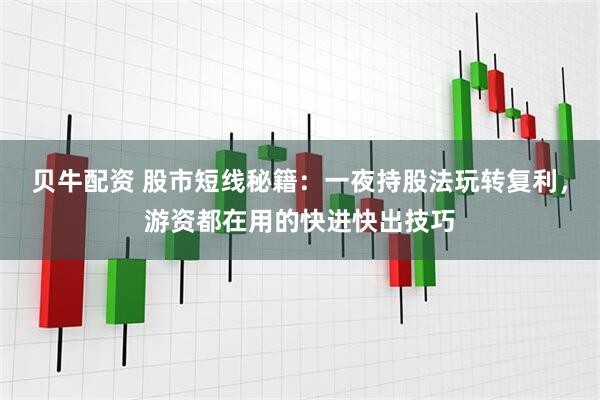 贝牛配资 股市短线秘籍：一夜持股法玩转复利，游资都在用的快进快出技巧