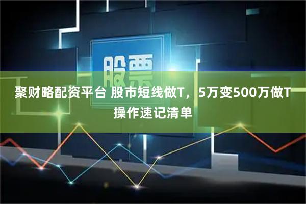 聚财略配资平台 股市短线做T，5万变500万做T操作速记清单