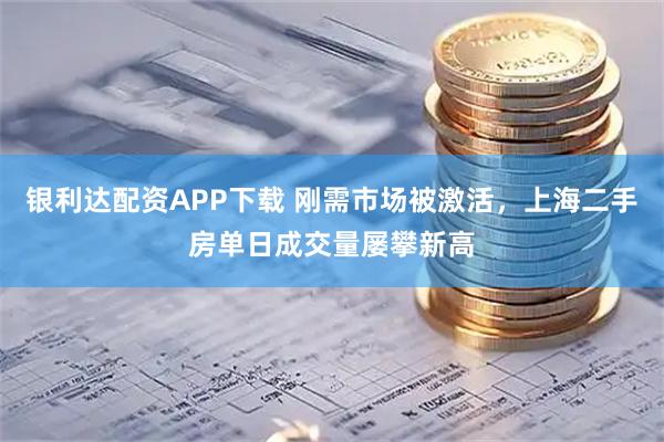 银利达配资APP下载 刚需市场被激活，上海二手房单日成交量屡攀新高