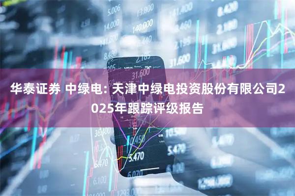 华泰证券 中绿电: 天津中绿电投资股份有限公司2025年跟踪评级报告