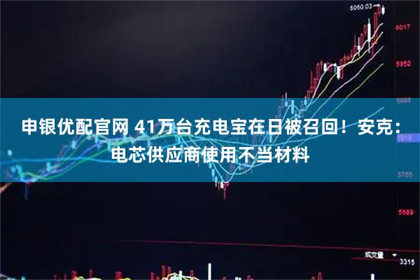 申银优配官网 41万台充电宝在日被召回！安克：电芯供应商使用不当材料