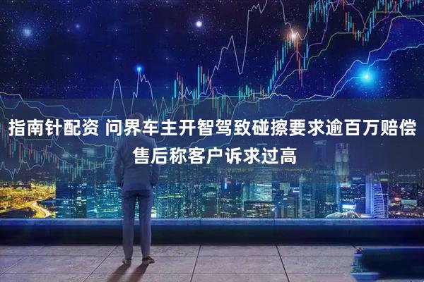 指南针配资 问界车主开智驾致碰擦要求逾百万赔偿 售后称客户诉求过高