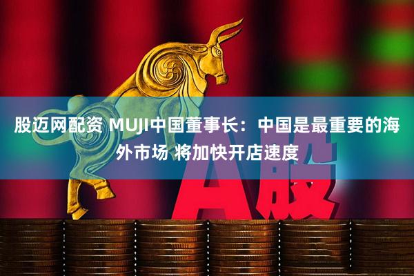 股迈网配资 MUJI中国董事长：中国是最重要的海外市场 将加快开店速度